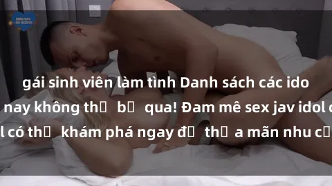 gái sinh viên làm tình Danh sách các idol JAV hot nhất hiện nay không thể bỏ qua! Đam mê sex jav idol có thể khám phá ngay để thỏa mãn nhu cầu giải trí của mình!