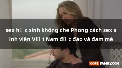 sex học sinh không che Phong cách sex sinh viên Việt Nam độc đáo và đam mê